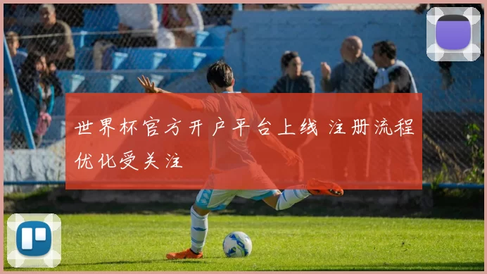 世界杯官方开户平台上线 注册流程优化受关注