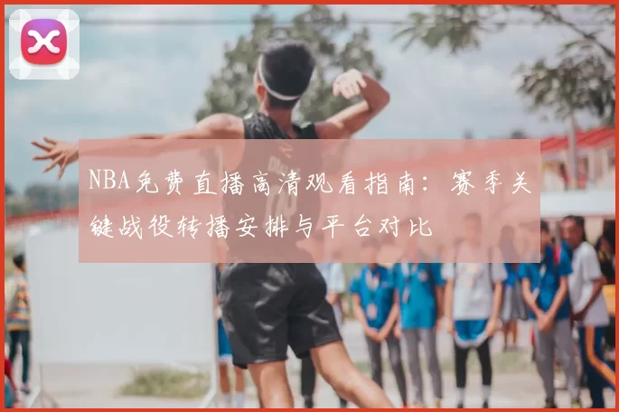 NBA免费直播高清观看指南:赛季关键战役转播安排与平台对比