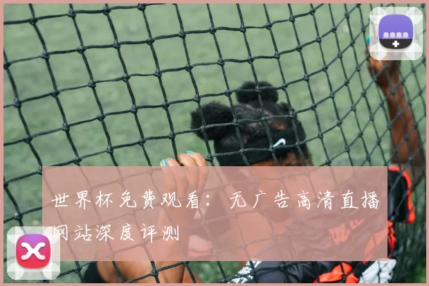 世界杯免费观看：无广告高清直播网站深度评测