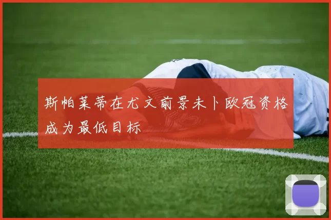 斯帕莱蒂在尤文前景未卜欧冠资格成为最低目标