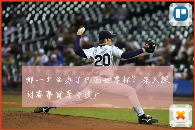 哪一年举办了巴西世界杯?深入探讨赛事背景与遗产
