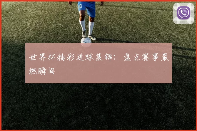 世界杯精彩进球集锦：盘点赛事最燃瞬间