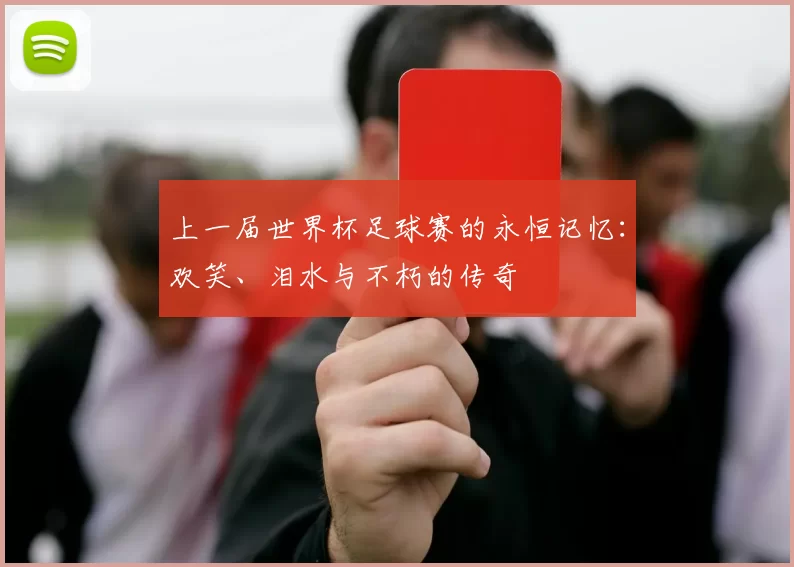 上一届世界杯足球赛的永恒记忆:欢笑、泪水与不朽的传奇