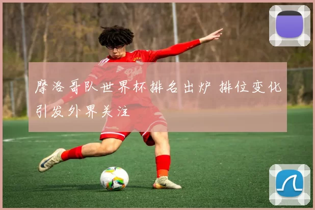 摩洛哥队世界杯排名出炉 排位变化引发外界关注