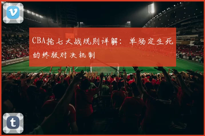 CBA抢七大战规则详解：单场定生死的终极对决机制