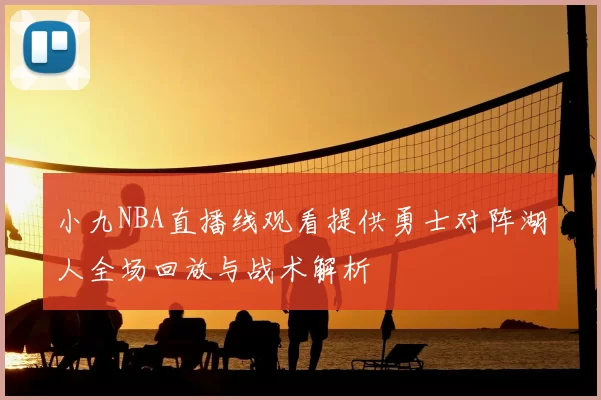 小九NBA直播线观看提供勇士对阵湖人全场回放与战术解析