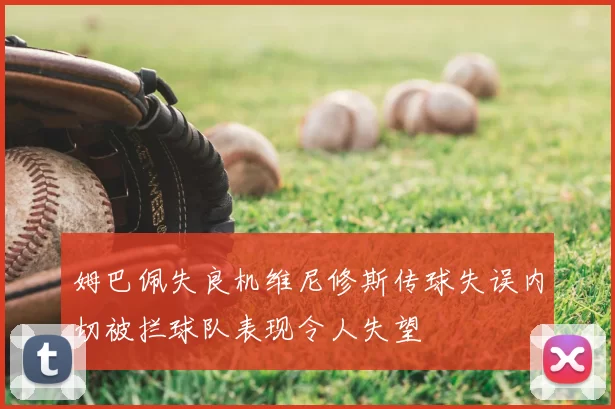 姆巴佩失良机维尼修斯传球失误内切被拦球队表现令人失望