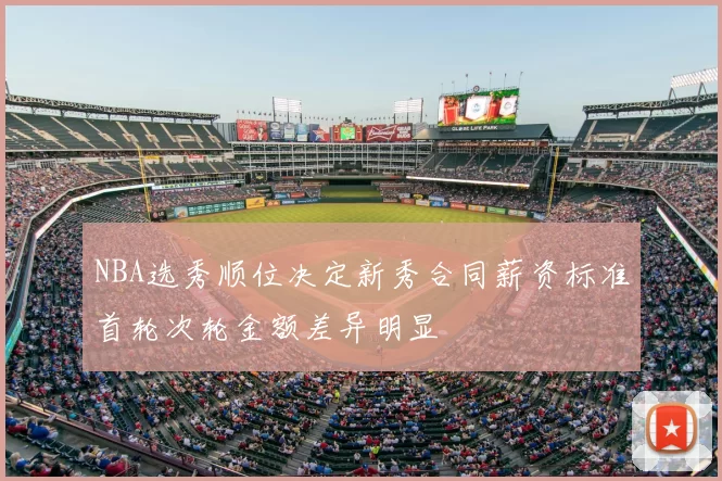 NBA选秀顺位决定新秀合同薪资标准首轮次轮金额差异明显