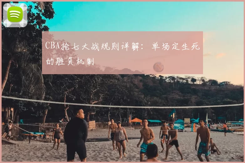CBA抢七大战规则详解:单场定生死的胜负机制