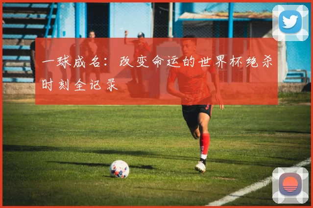 一球成名:改变命运的世界杯绝杀时刻全记录