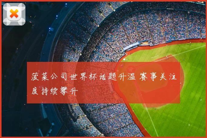 菠菜公司世界杯话题升温 赛事关注度持续攀升