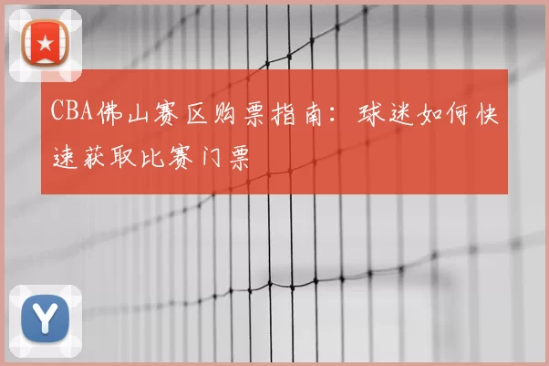 CBA佛山赛区购票指南：球迷如何快速获取比赛门票
