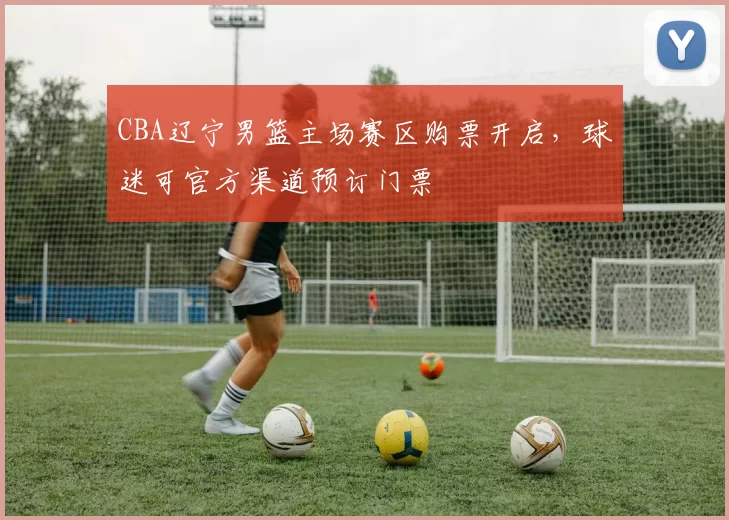CBA辽宁男篮主场赛区购票开启,球迷可官方渠道预订门票