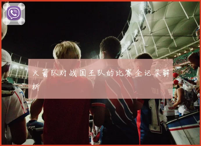 火箭队对战国王队的比赛全记录解析