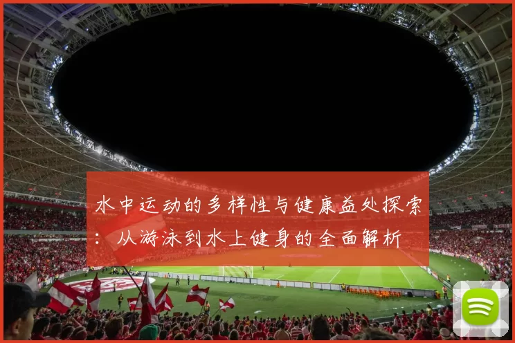 水中运动的多样性与健康益处探索:从游泳到水上健身的全面解析