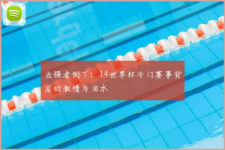 当强者倒下:14世界杯冷门赛事背后的激情与泪水