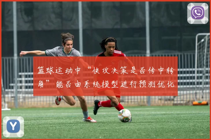 篮球运动中“快攻决策是否传中转角”能否由系统模型进行预测优化