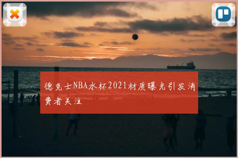 德克士NBA水杯2021材质曝光引发消费者关注