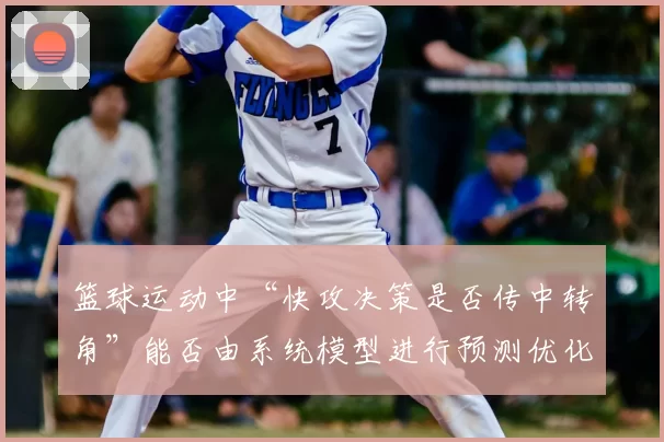 篮球运动中“快攻决策是否传中转角”能否由系统模型进行预测优化