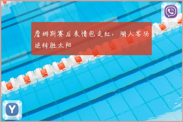 詹姆斯赛后表情包走红,湖人客场逆转胜太阳