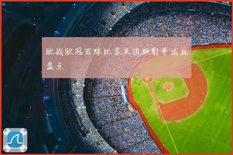 欧战欧冠百球纪录及顶级射手成就盘点