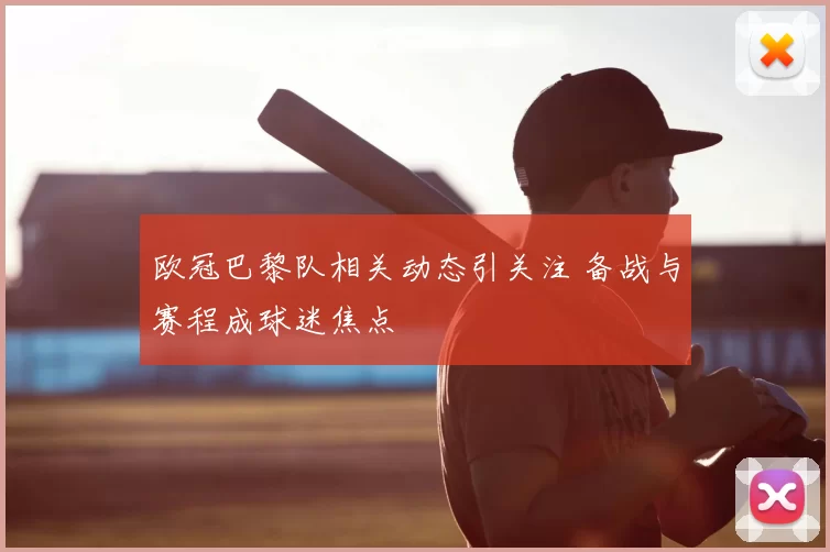 欧冠巴黎队相关动态引关注 备战与赛程成球迷焦点