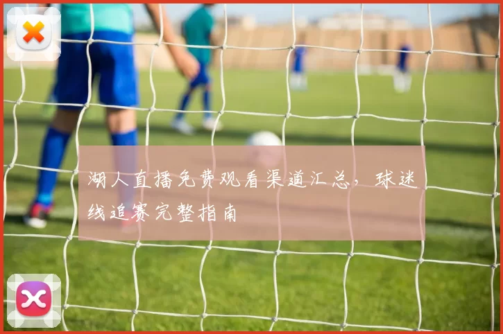 湖人直播免费观看渠道汇总,球迷线追赛完整指南