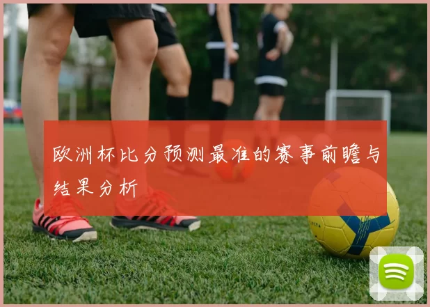 欧洲杯比分预测最准的赛事前瞻与结果分析