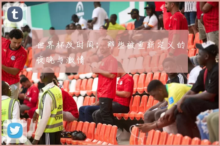 世界杯改时间：那些被重新定义的夜晚与激情
