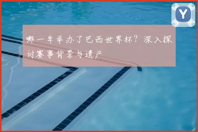 哪一年举办了巴西世界杯?深入探讨赛事背景与遗产