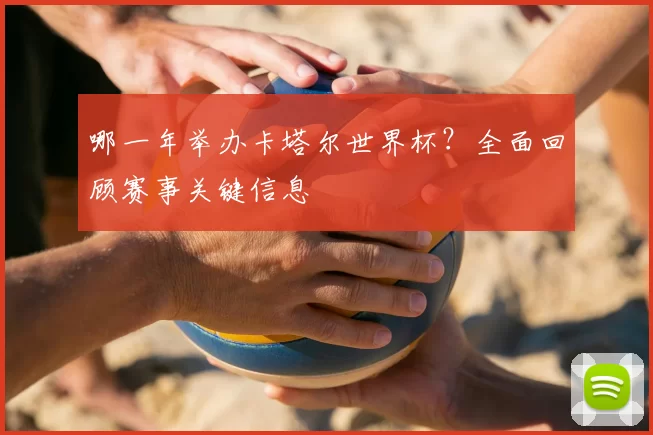 哪一年举办卡塔尔世界杯?全面回顾赛事关键信息