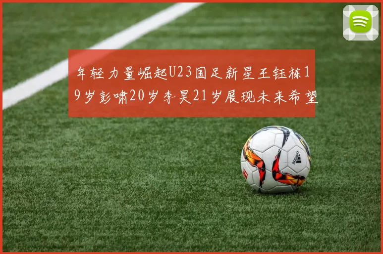 年轻力量崛起U23国足新星王钰栋19岁彭啸20岁李昊21岁展现未来希望