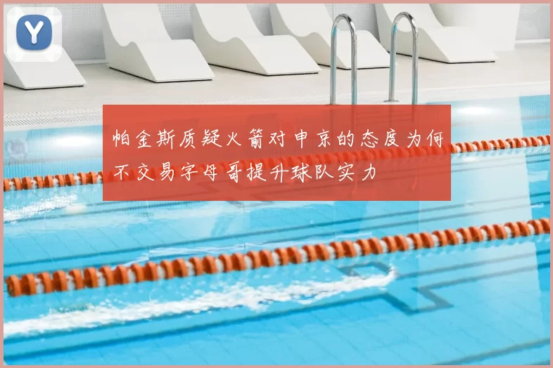 帕金斯质疑火箭对申京的态度为何不交易字母哥提升球队实力