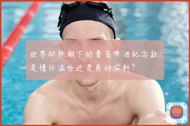 世界杯热潮下的青岛啤酒纪念款:是情怀溢价还是真材实料?