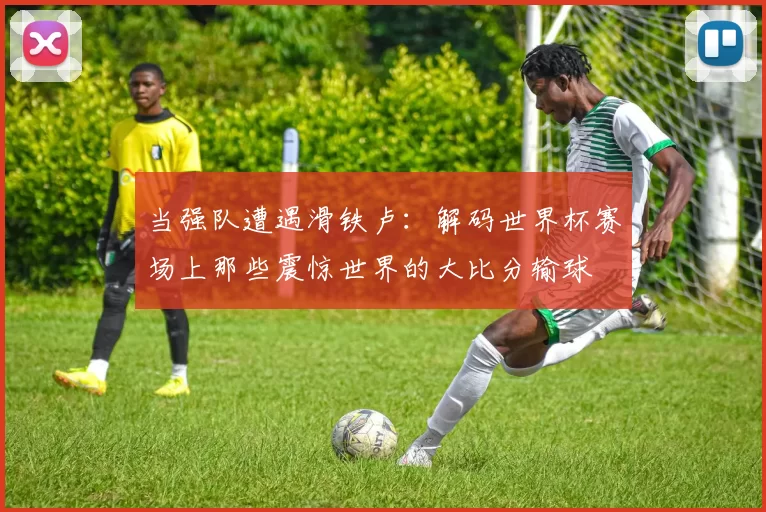 当强队遭遇滑铁卢:解码世界杯赛场上那些震惊世界的大比分输球