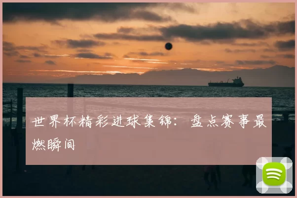 世界杯精彩进球集锦:盘点赛事最燃瞬间