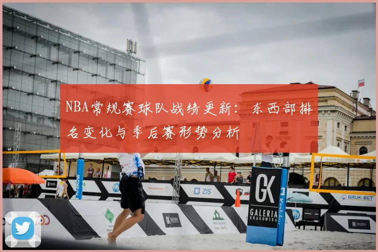 NBA常规赛球队战绩更新:东西部排名变化与季后赛形势分析