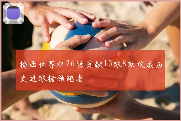 梅西世界杯26场贡献13球8助攻成历史进球榜领跑者