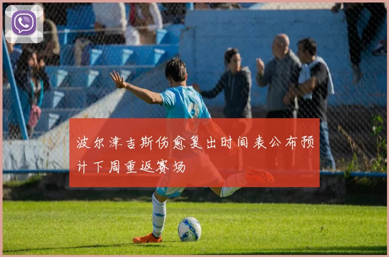 波尔津吉斯伤愈复出时间表公布预计下周重返赛场