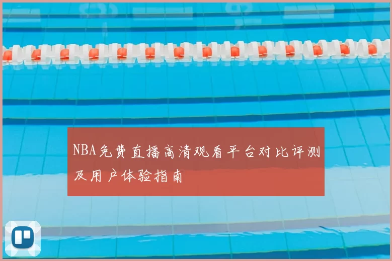 NBA免费直播高清观看平台对比评测及用户体验指南