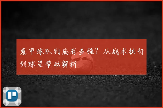 意甲球队到底有多强?从战术执行到球星带动解析