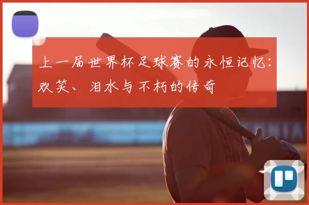 上一届世界杯足球赛的永恒记忆:欢笑、泪水与不朽的传奇