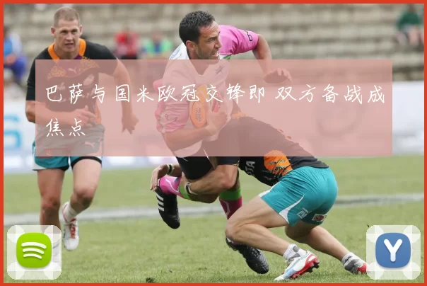 巴萨与国米欧冠交锋即 双方备战成焦点