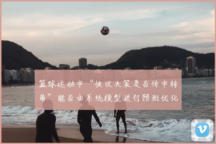 篮球运动中“快攻决策是否传中转角”能否由系统模型进行预测优化