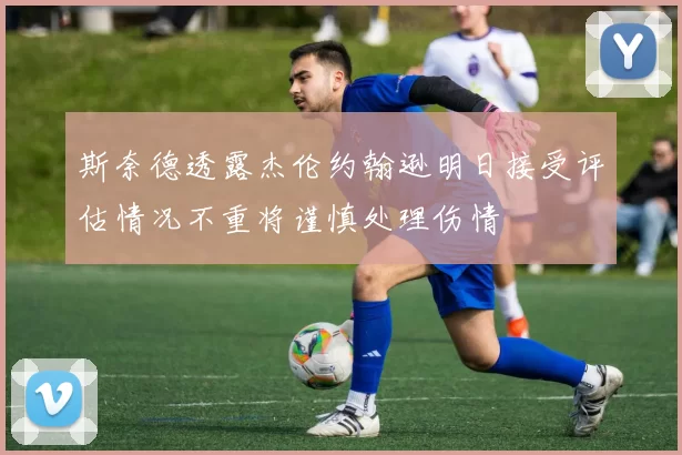 斯奈德透露杰伦约翰逊明日接受评估情况不重将谨慎处理伤情