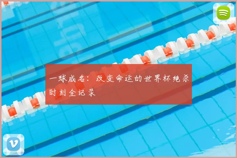 一球成名:改变命运的世界杯绝杀时刻全记录
