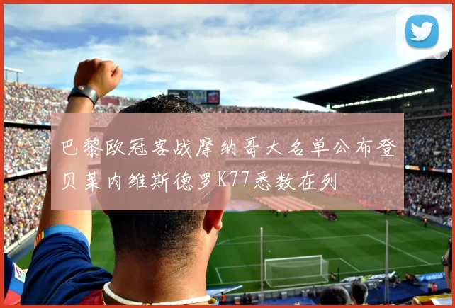 巴黎欧冠客战摩纳哥大名单公布登贝莱内维斯德罗K77悉数在列