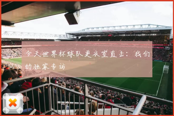 今天世界杯球队更衣室直击:我们的独家专访