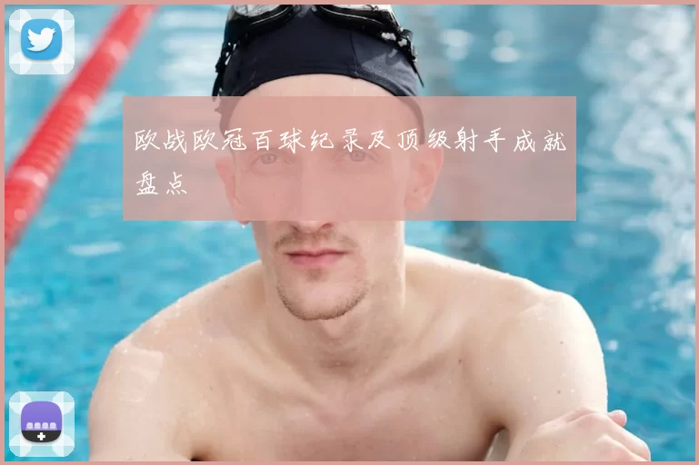 欧战欧冠百球纪录及顶级射手成就盘点