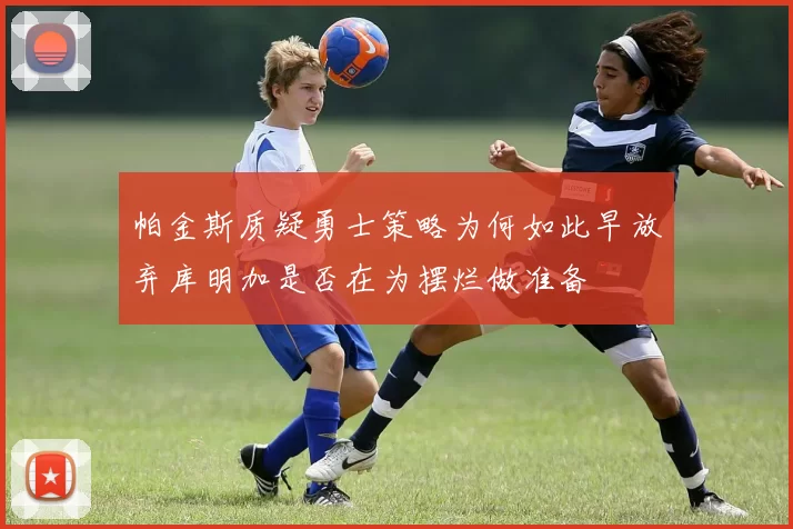 帕金斯质疑勇士策略为何如此早放弃库明加是否在为摆烂做准备